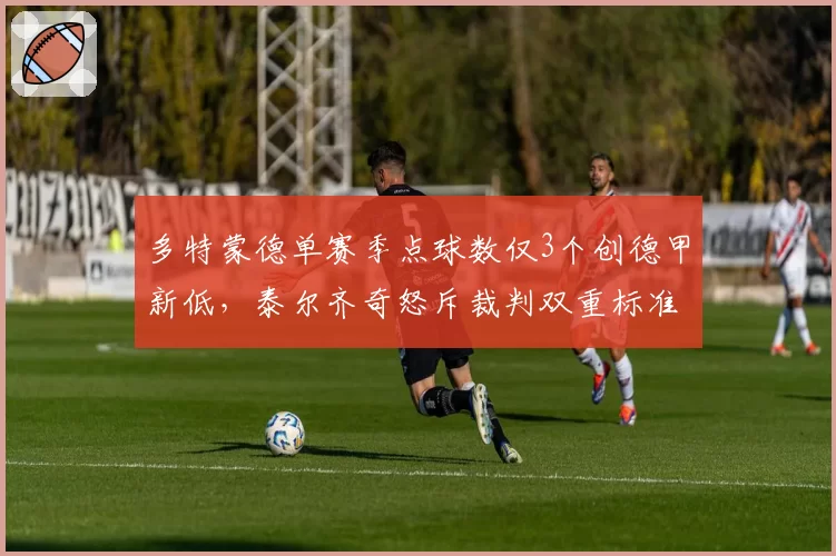 多特蒙德单赛季点球数仅3个创德甲新低，泰尔齐奇怒斥裁判双重标准