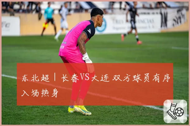 东北超｜长春VS大连 双方球员有序入场热身