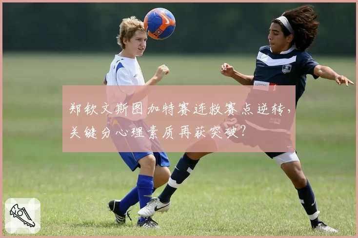 郑钦文斯图加特赛连救赛点逆转,关键分心理素质再获突破?