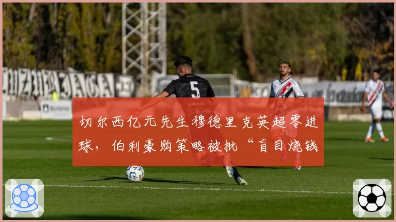 切尔西亿元先生穆德里克英超零进球,伯利豪购策略被批“盲目烧钱”