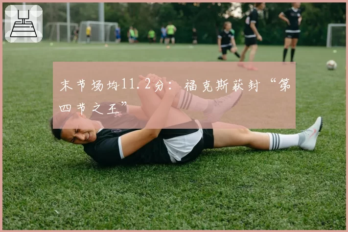 末节场均11.2分：福克斯获封“第四节之王”