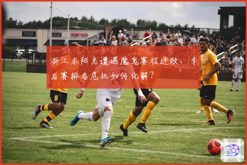 浙江东阳光遭遇魔鬼赛程连败,季后赛排名危机如何化解?
