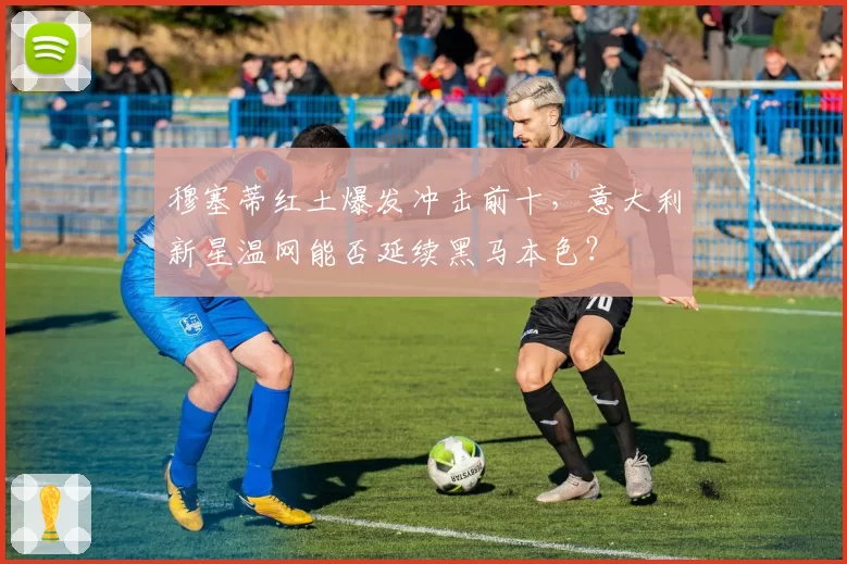 穆塞蒂红土爆发冲击前十，意大利新星温网能否延续黑马本色？