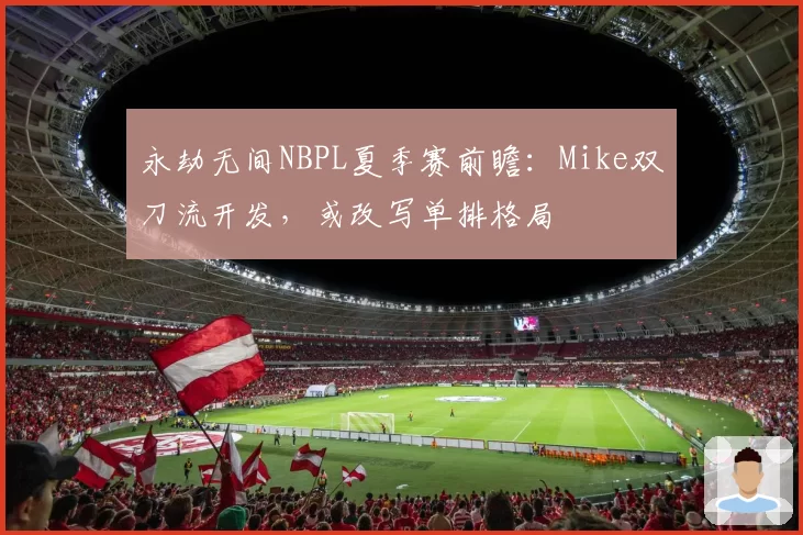 永劫无间NBPL夏季赛前瞻：Mike双刀流开发，或改写单排格局