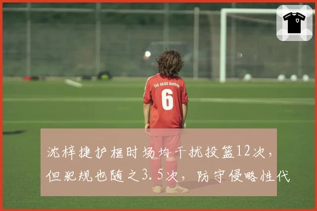 沈梓捷护框时场均干扰投篮12次，但犯规也随之3.5次，防守侵略性代价是否太大？