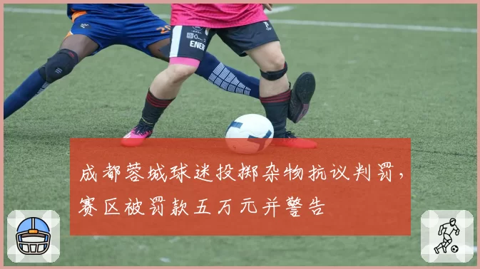成都蓉城球迷投掷杂物抗议判罚，赛区被罚款五万元并警告