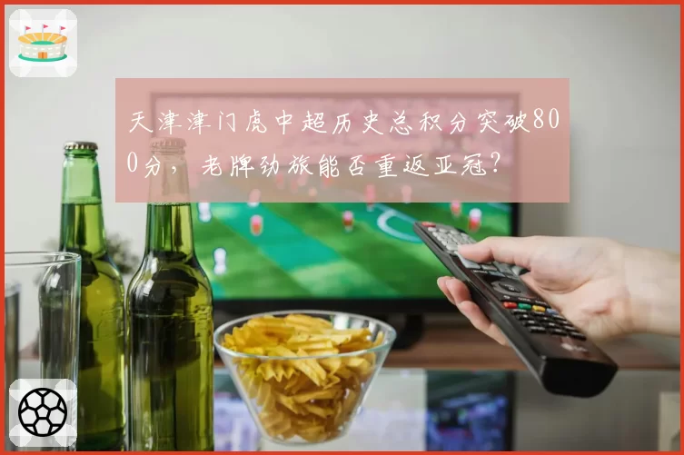 天津津门虎中超历史总积分突破800分，老牌劲旅能否重返亚冠？