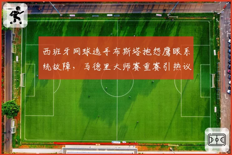 西班牙网球选手布斯塔抱怨鹰眼系统故障,马德里大师赛重赛引热议