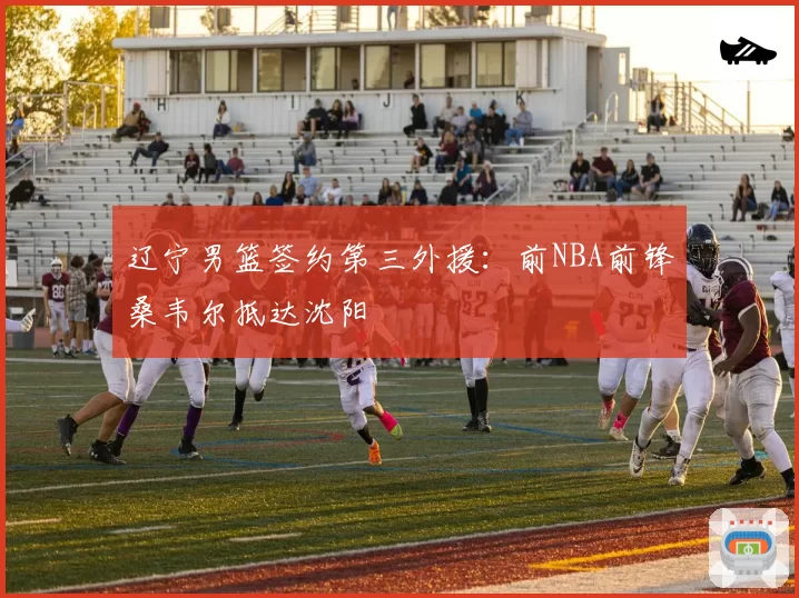 辽宁男篮签约第三外援:前NBA前锋桑韦尔抵达沈阳