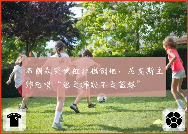 布朗森突破被拉拽倒地，尼克斯主帅怒喷“这是摔跤不是篮球”