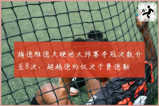 梅德维德夫硬地大师赛夺冠次数升至8次,超越德约仅次于费德勒