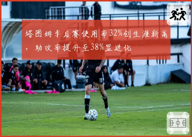 塔图姆季后赛使用率32%创生涯新高，助攻率提升至38%显进化