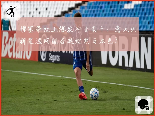 穆塞蒂红土爆发冲击前十，意大利新星温网能否延续黑马本色？