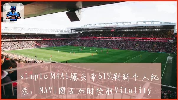 s1mple M4A1爆头率61%刷新个人纪录，NAVI图五加时险胜Vitality