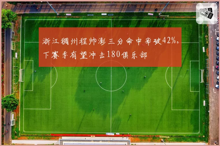 浙江稠州程帅澎三分命中率破42%,下赛季有望冲击180俱乐部