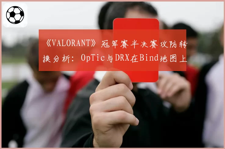 《VALORANT》冠军赛半决赛攻防转换分析:OpTic与DRX在Bind地图上的战术选择差异