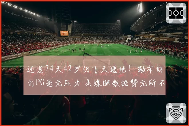 还差74天42岁仍飞天遁地！勒布朗打PG毫无压力 美媒晒数据赞无所不能