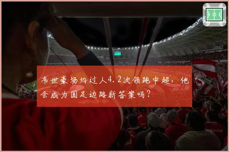 韦世豪场均过人4.2次领跑中超，他会成为国足边路新答案吗？
