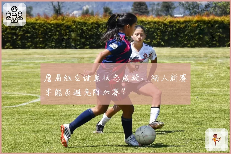 詹眉组合健康状态成疑，湖人新赛季能否避免附加赛？