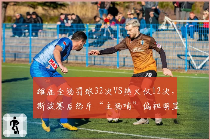 雄鹿全场罚球32次VS热火仅12次，斯波赛后怒斥“主场哨”偏袒明显