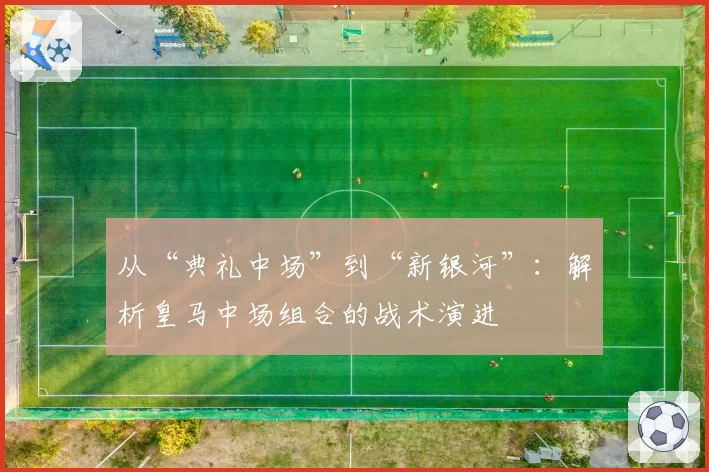 从“典礼中场”到“新银河”：解析皇马中场组合的战术演进