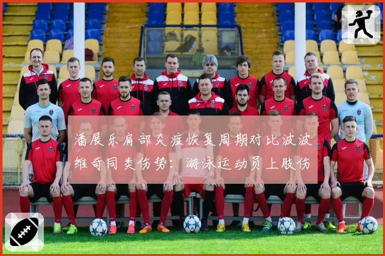 潘展乐肩部炎症恢复周期对比波波维奇同类伤势：游泳运动员上肢伤病影响评估