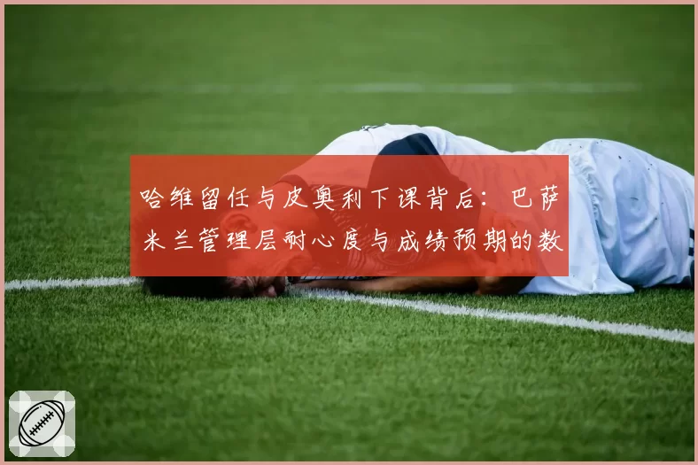 哈维留任与皮奥利下课背后：巴萨米兰管理层耐心度与成绩预期的数据对照