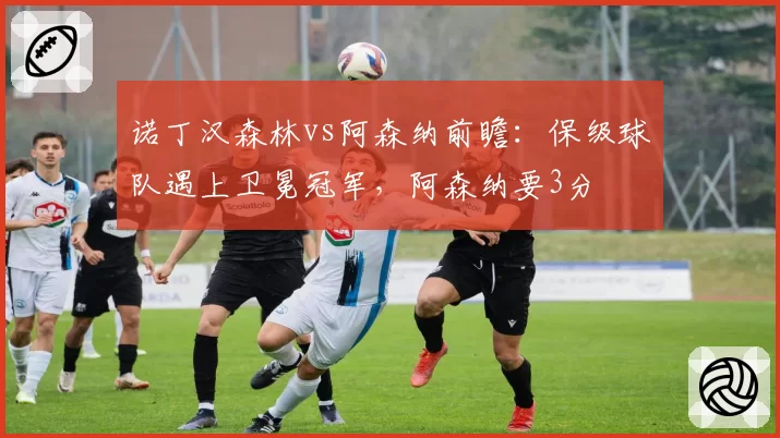 诺丁汉森林vs阿森纳前瞻：保级球队遇上卫冕冠军，阿森纳要3分