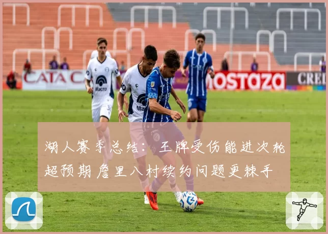 湖人赛季总结：王牌受伤能进次轮超预期 詹里八村续约问题更棘手