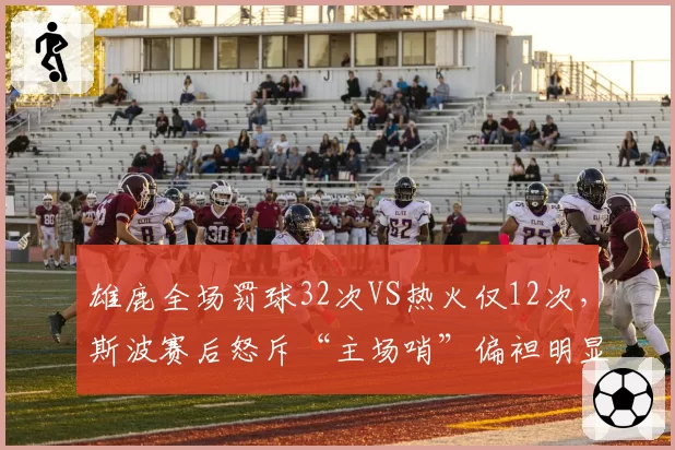 雄鹿全场罚球32次VS热火仅12次，斯波赛后怒斥“主场哨”偏袒明显