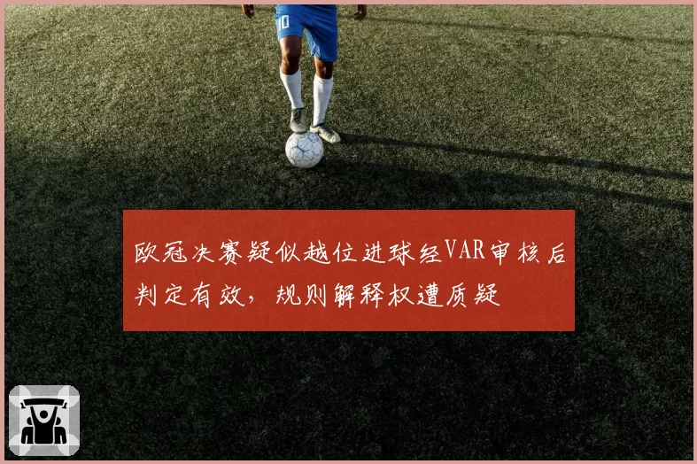 欧冠决赛疑似越位进球经VAR审核后判定有效,规则解释权遭质疑