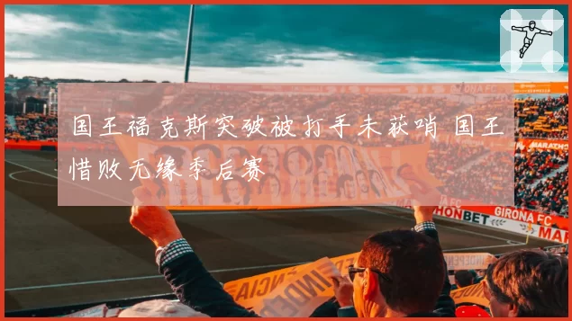 国王福克斯突破被打手未获哨 国王惜败无缘季后赛
