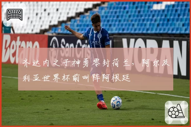 齐达内之子神勇零封荷兰，阿尔及利亚世界杯前叫阵阿根廷