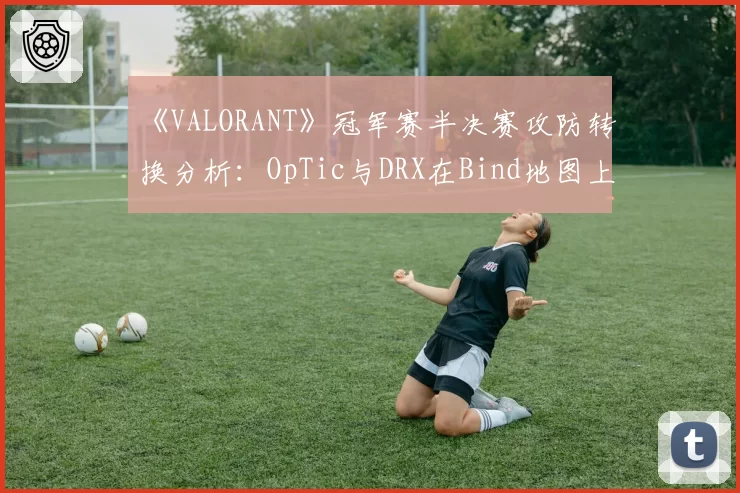 《VALORANT》冠军赛半决赛攻防转换分析：OpTic与DRX在Bind地图上的战术选择差异