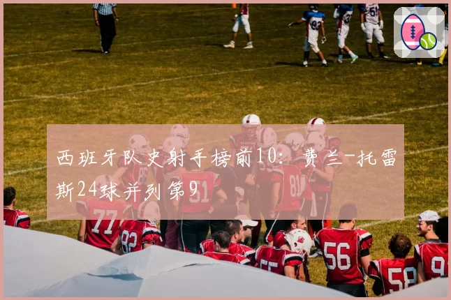 西班牙队史射手榜前10：费兰-托雷斯24球并列第9