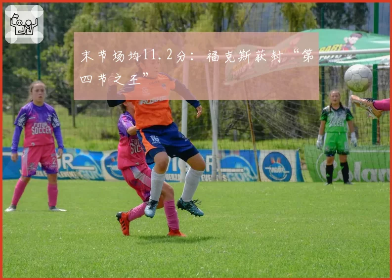 末节场均11.2分：福克斯获封“第四节之王”