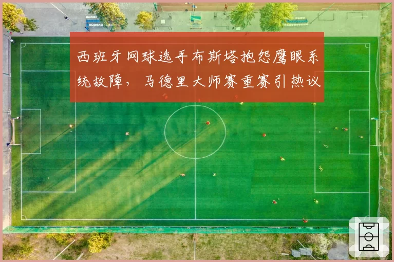 西班牙网球选手布斯塔抱怨鹰眼系统故障,马德里大师赛重赛引热议