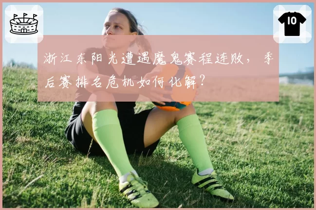 浙江东阳光遭遇魔鬼赛程连败,季后赛排名危机如何化解?