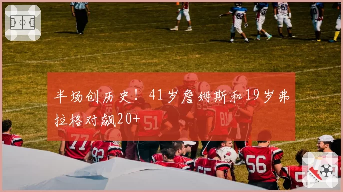 半场创历史!41岁詹姆斯和19岁弗拉格对飙20+