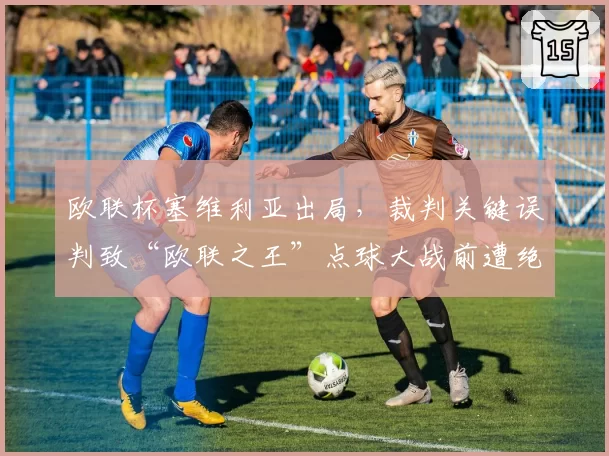 欧联杯塞维利亚出局，裁判关键误判致“欧联之王”点球大战前遭绝杀