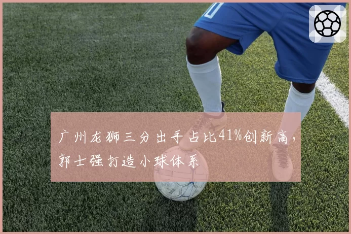 广州龙狮三分出手占比41%创新高，郭士强打造小球体系