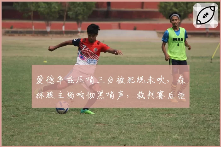 爱德华兹压哨三分被犯规未吹，森林狼主场响彻黑哨声，裁判赛后拒绝采访