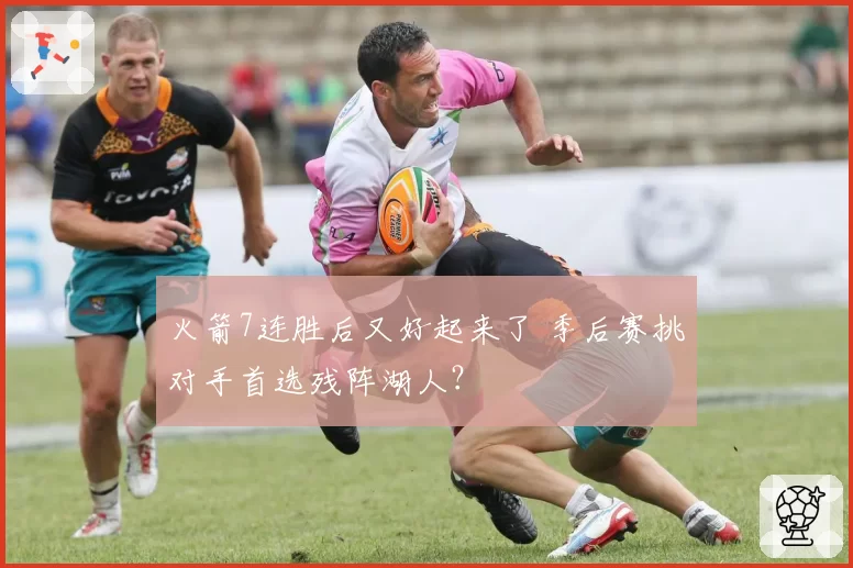 火箭7连胜后又好起来了 季后赛挑对手首选残阵湖人？
