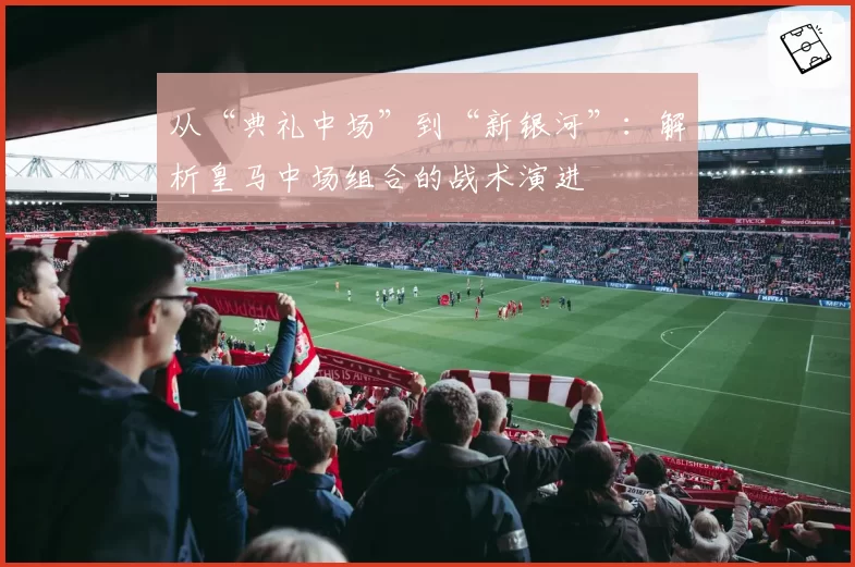 从“典礼中场”到“新银河”:解析皇马中场组合的战术演进