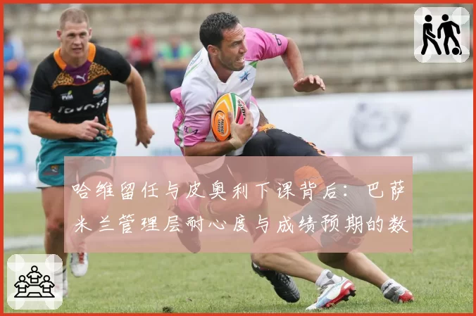 哈维留任与皮奥利下课背后：巴萨米兰管理层耐心度与成绩预期的数据对照