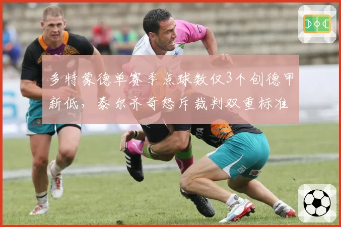 多特蒙德单赛季点球数仅3个创德甲新低，泰尔齐奇怒斥裁判双重标准