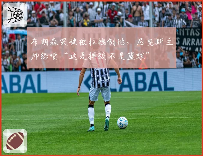 布朗森突破被拉拽倒地，尼克斯主帅怒喷“这是摔跤不是篮球”