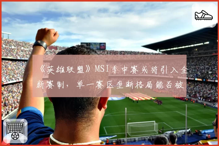 《英雄联盟》MSI季中赛或将引入全新赛制,单一赛区垄断格局能否被打破?