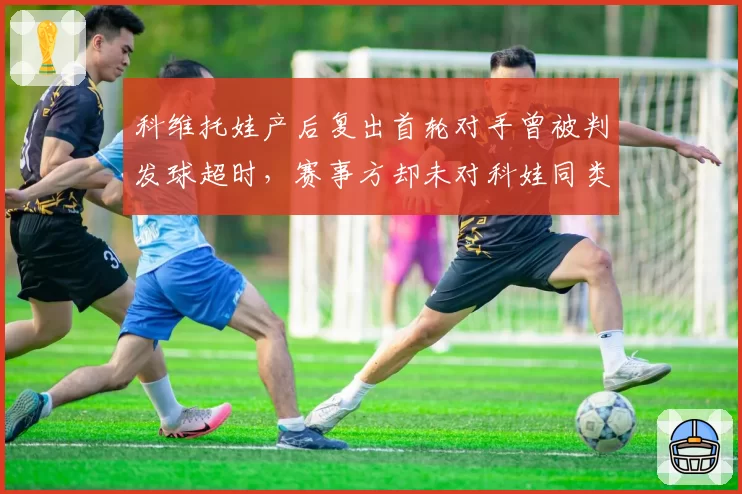 科维托娃产后复出首轮对手曾被判发球超时,赛事方却未对科娃同类情况警告