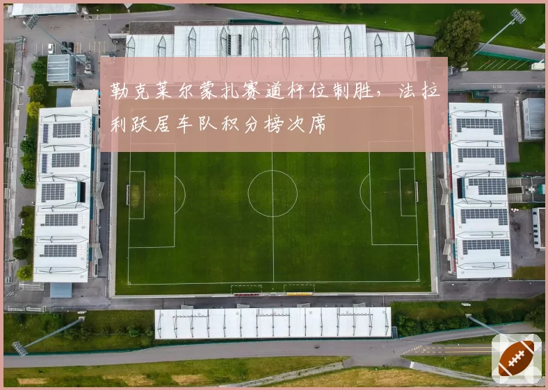 勒克莱尔蒙扎赛道杆位制胜,法拉利跃居车队积分榜次席